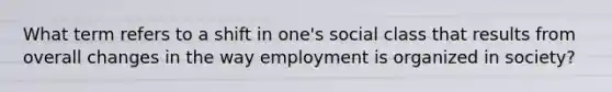 What term refers to a shift in one's social class that results from overall changes in the way employment is organized in society?