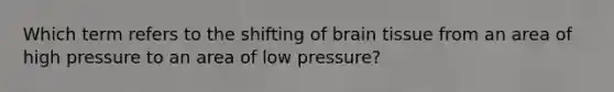 Which term refers to the shifting of brain tissue from an area of high pressure to an area of low pressure?