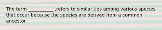 The term ___________ ,refers to similarities among various species that occur because the species are derived from a common ancestor.