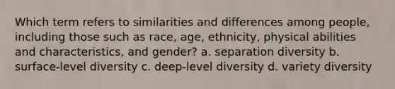 Which term refers to similarities and differences among people, including those such as race, age, ethnicity, physical abilities and characteristics, and gender? a. separation diversity b. surface-level diversity c. deep-level diversity d. variety diversity