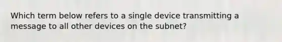 Which term below refers to a single device transmitting a message to all other devices on the subnet?