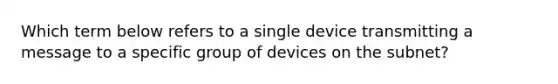 Which term below refers to a single device transmitting a message to a specific group of devices on the subnet?