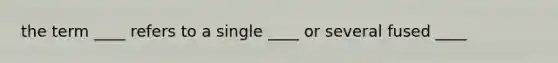 the term ____ refers to a single ____ or several fused ____