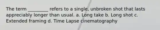 The term _________ refers to a single, unbroken shot that lasts appreciably longer than usual. a. Long take b. Long shot c. Extended framing d. Time Lapse cinematography