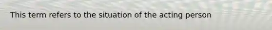 This term refers to the situation of the acting person