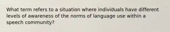 What term refers to a situation where individuals have different levels of awareness of the norms of language use within a speech community?