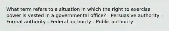 What term refers to a situation in which the right to exercise power is vested in a governmental office? - Persuasive authority - Formal authority - Federal authority - Public authority