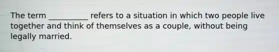 The term __________ refers to a situation in which two people live together and think of themselves as a couple, without being legally married.