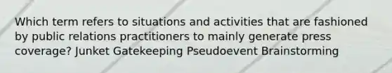 Which term refers to situations and activities that are fashioned by public relations practitioners to mainly generate press coverage? Junket Gatekeeping Pseudoevent Brainstorming