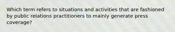 Which term refers to situations and activities that are fashioned by public relations practitioners to mainly generate press coverage?