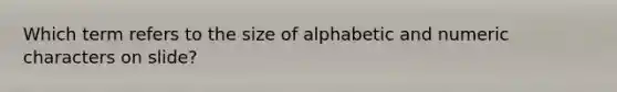 Which term refers to the size of alphabetic and numeric characters on slide?