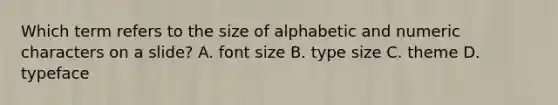 Which term refers to the size of alphabetic and numeric characters on a slide? A. font size B. type size C. theme D. typeface