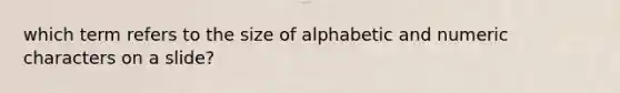 which term refers to the size of alphabetic and numeric characters on a slide?