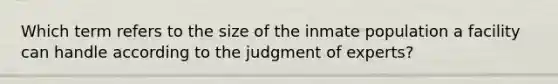 Which term refers to the size of the inmate population a facility can handle according to the judgment of experts?