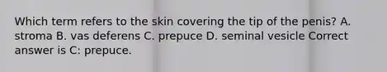 Which term refers to the skin covering the tip of the penis? A. stroma B. vas deferens C. prepuce D. seminal vesicle Correct answer is C: prepuce.