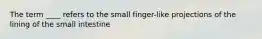 The term ____ refers to the small finger-like projections of the lining of the small intestine