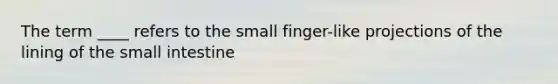 The term ____ refers to the small finger-like projections of the lining of <a href='https://www.questionai.com/knowledge/kt623fh5xn-the-small-intestine' class='anchor-knowledge'>the small intestine</a>