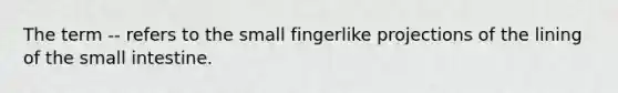 The term -- refers to the small fingerlike projections of the lining of the small intestine.