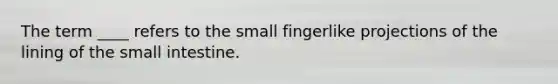 The term ____ refers to the small fingerlike projections of the lining of the small intestine.