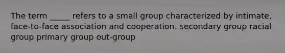 The term _____ refers to a small group characterized by intimate, face-to-face association and cooperation. secondary group racial group primary group out-group