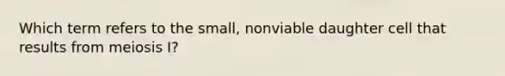 Which term refers to the small, nonviable daughter cell that results from meiosis I?