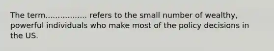 The term................. refers to the small number of wealthy, powerful individuals who make most of the policy decisions in the US.