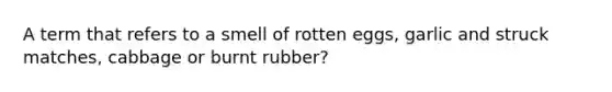 A term that refers to a smell of rotten eggs, garlic and struck matches, cabbage or burnt rubber?