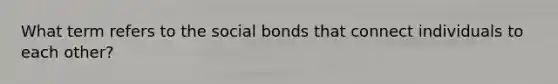 What term refers to the social bonds that connect individuals to each other?