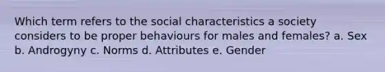 Which term refers to the social characteristics a society considers to be proper behaviours for males and females? a. Sex b. Androgyny c. Norms d. Attributes e. Gender