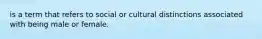 is a term that refers to social or cultural distinctions associated with being male or female.