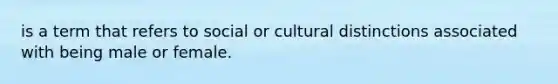 is a term that refers to social or cultural distinctions associated with being male or female.