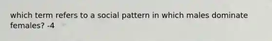 which term refers to a social pattern in which males dominate females? -4