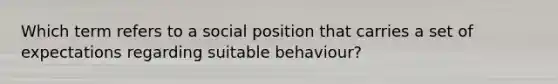 Which term refers to a social position that carries a set of expectations regarding suitable behaviour?