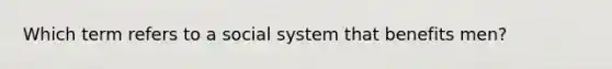 Which term refers to a social system that benefits men?