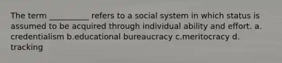 The term __________ refers to a social system in which status is assumed to be acquired through individual ability and effort.​ a.​credentialism b.​educational bureaucracy c.​meritocracy d.​tracking