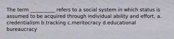 The term __________ refers to a social system in which status is assumed to be acquired through individual ability and effort.​ a.​credentialism b.​tracking c.​meritocracy d.​educational bureaucracy