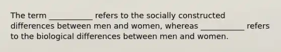 The term ___________ refers to the socially constructed differences between men and women, whereas ___________ refers to the biological differences between men and women.