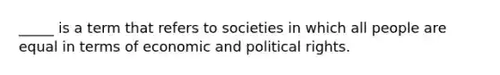 _____ is a term that refers to societies in which all people are equal in terms of economic and political rights.