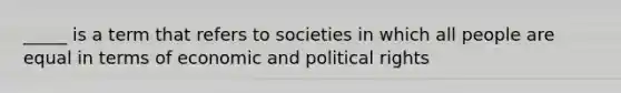 _____ is a term that refers to societies in which all people are equal in terms of economic and political rights