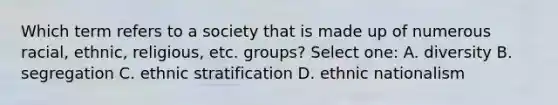 Which term refers to a society that is made up of numerous racial, ethnic, religious, etc. groups? Select one: A. diversity B. segregation C. ethnic stratification D. ethnic nationalism