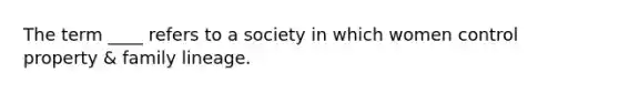 The term ____ refers to a society in which women control property & family lineage.