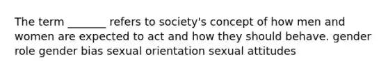 The term _______ refers to society's concept of how men and women are expected to act and how they should behave. gender role gender bias sexual orientation sexual attitudes