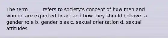 The term _____ refers to society's concept of how men and women are expected to act and how they should behave. a. gender role b. gender bias c. sexual orientation d. sexual attitudes