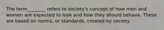 The term________ refers to society's concept of how men and women are expected to look and how they should behave. These are based on norms, or standards, created by society.