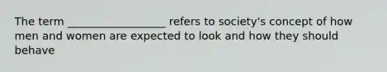 The term __________________ refers to society's concept of how men and women are expected to look and how they should behave