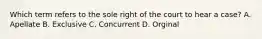 Which term refers to the sole right of the court to hear a case? A. Apellate B. Exclusive C. Concurrent D. Orginal