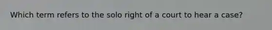 Which term refers to the solo right of a court to hear a case?