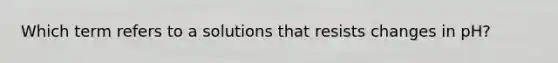 Which term refers to a solutions that resists changes in pH?