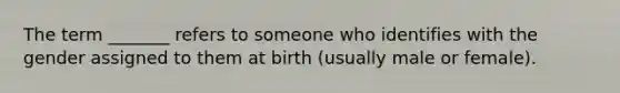 The term _______ refers to someone who identifies with the gender assigned to them at birth (usually male or female).