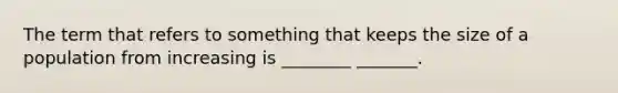 The term that refers to something that keeps the size of a population from increasing is ________ _______.
